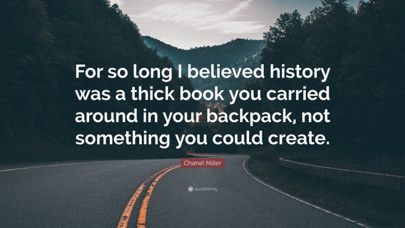 Chanel Miller Quote: “For so long I believed history was a thick book you carried around in your backpack, not something you could create.”