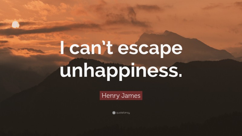 Henry James Quote: “I can’t escape unhappiness.”