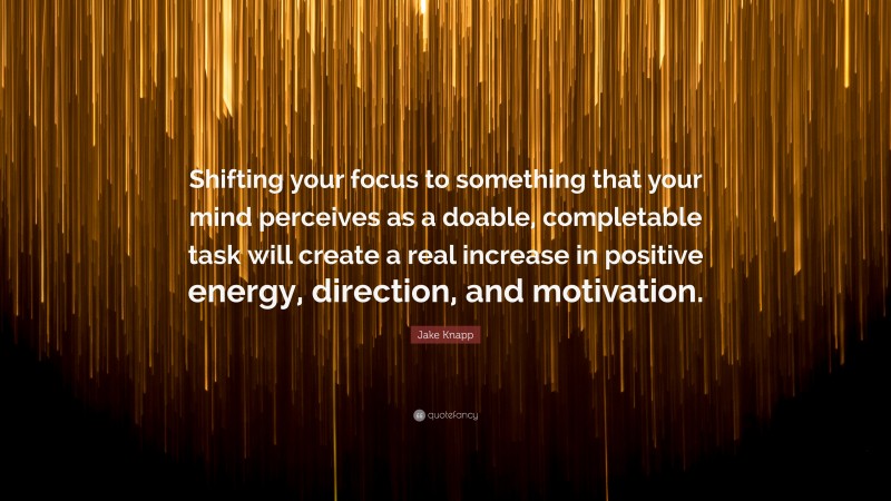 Jake Knapp Quote: “Shifting your focus to something that your mind perceives as a doable, completable task will create a real increase in positive energy, direction, and motivation.”