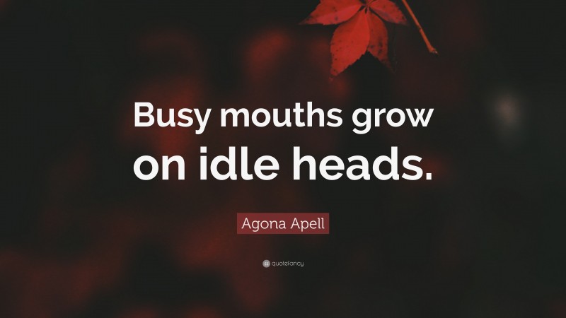 Agona Apell Quote: “Busy mouths grow on idle heads.”