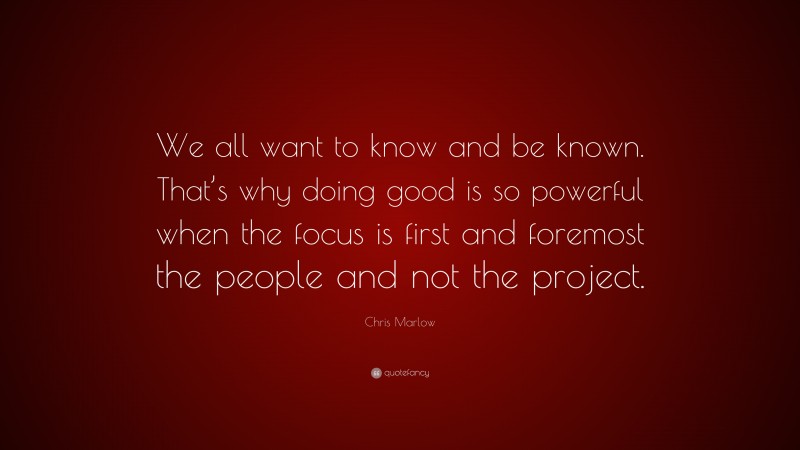 Chris Marlow Quote: “We all want to know and be known. That’s why doing good is so powerful when the focus is first and foremost the people and not the project.”