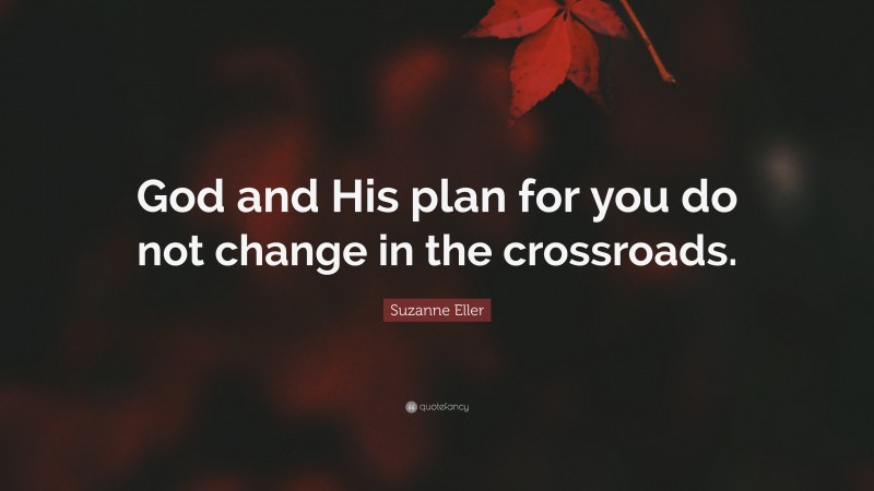 Suzanne Eller Quote: “God and His plan for you do not change in the crossroads.”