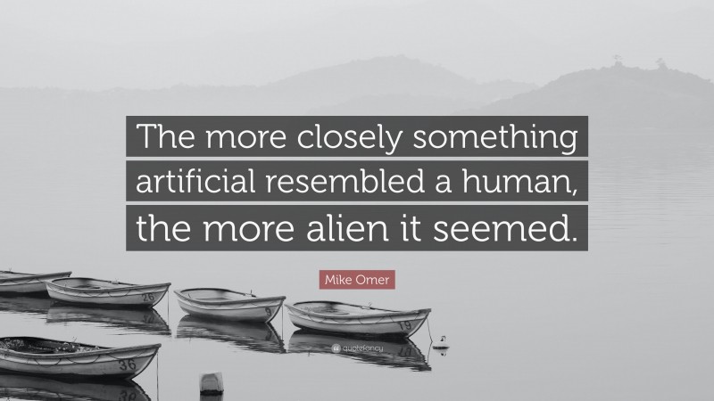 Mike Omer Quote: “The more closely something artificial resembled a human, the more alien it seemed.”