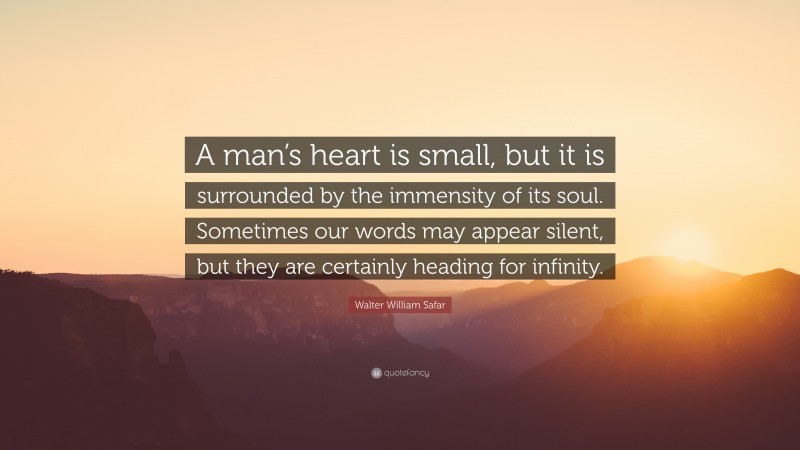 Walter William Safar Quote: “A man’s heart is small, but it is surrounded by the immensity of its soul. Sometimes our words may appear silent, but they are certainly heading for infinity.”