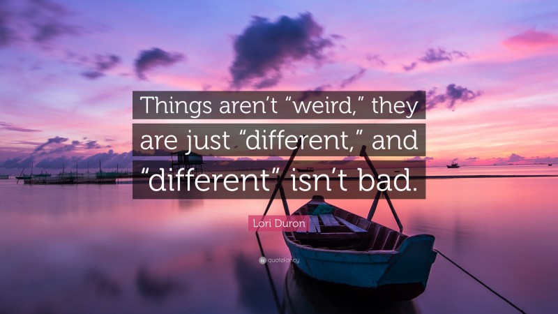 Lori Duron Quote: “Things aren’t “weird,” they are just “different,” and “different” isn’t bad.”
