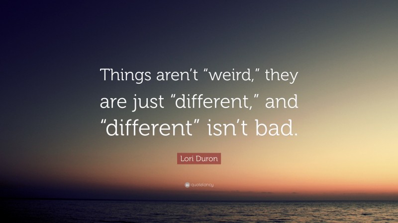 Lori Duron Quote: “Things aren’t “weird,” they are just “different,” and “different” isn’t bad.”