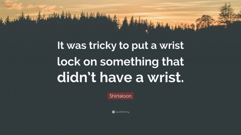 Shirtaloon Quote: “It was tricky to put a wrist lock on something that didn’t have a wrist.”
