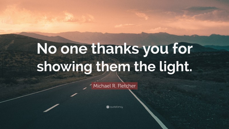 Michael R. Fletcher Quote: “No one thanks you for showing them the light.”