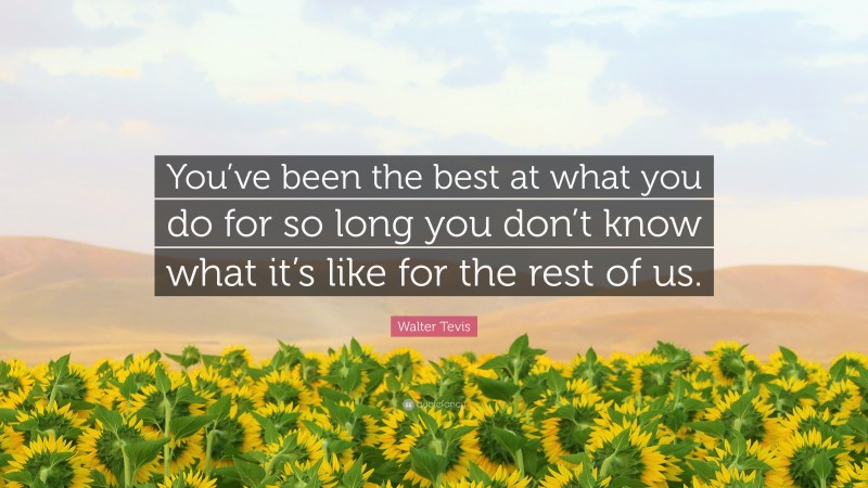 Walter Tevis Quote: “You’ve been the best at what you do for so long you don’t know what it’s like for the rest of us.”