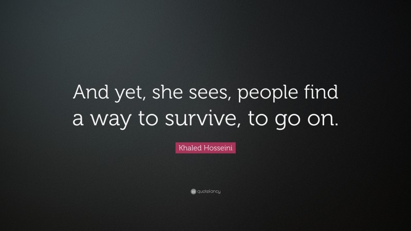 Khaled Hosseini Quote: “And yet, she sees, people find a way to survive, to go on.”