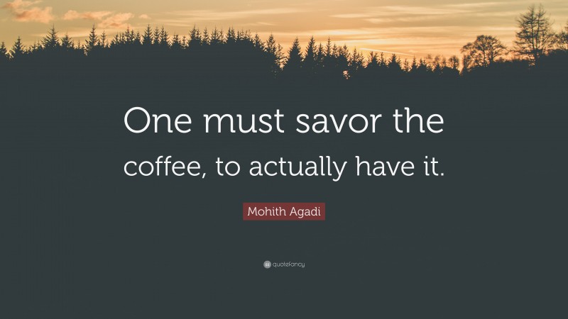 Mohith Agadi Quote: “One must savor the coffee, to actually have it.”