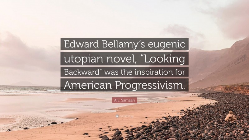 A.E. Samaan Quote: “Edward Bellamy’s eugenic utopian novel, “Looking Backward” was the inspiration for American Progressivism.”