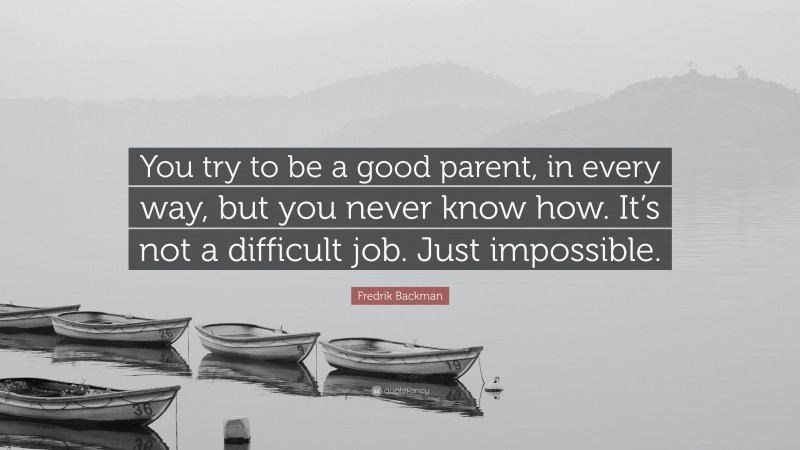 Fredrik Backman Quote: “You try to be a good parent, in every way, but you never know how. It’s not a difficult job. Just impossible.”
