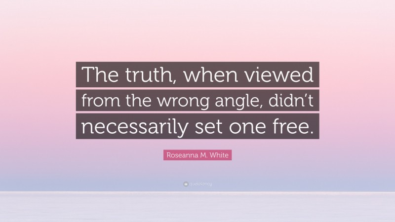 Roseanna M. White Quote: “The truth, when viewed from the wrong angle, didn’t necessarily set one free.”