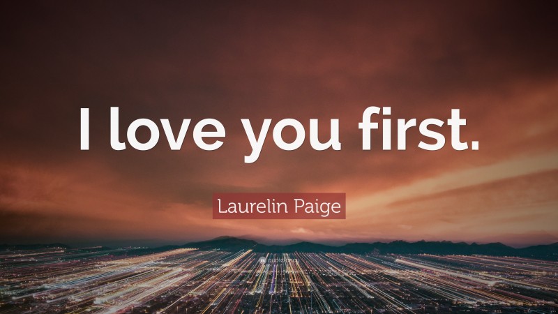 Laurelin Paige Quote: “I love you first.”