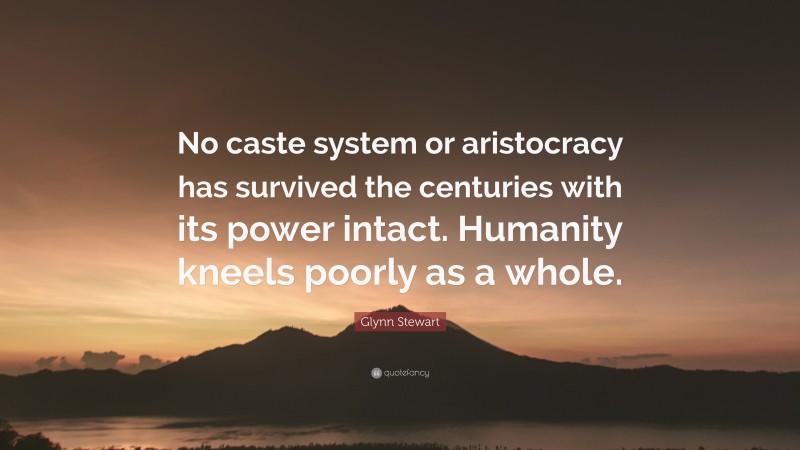 Glynn Stewart Quote: “No caste system or aristocracy has survived the centuries with its power intact. Humanity kneels poorly as a whole.”