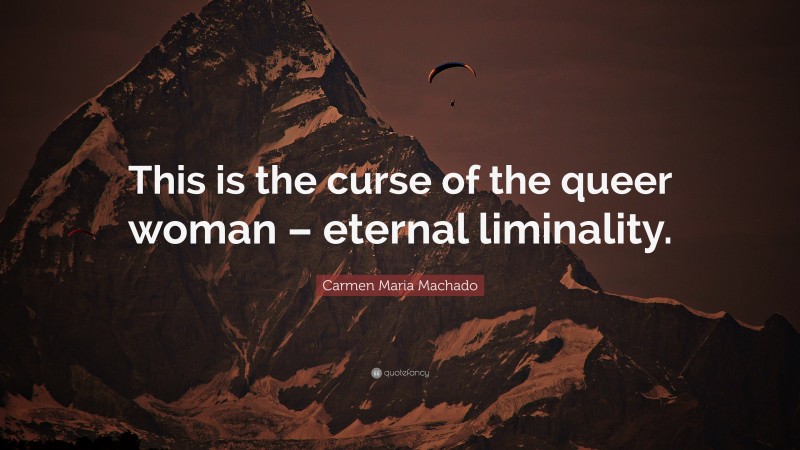 Carmen Maria Machado Quote: “This is the curse of the queer woman – eternal liminality.”