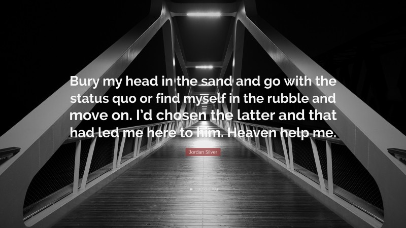 Jordan Silver Quote: “Bury my head in the sand and go with the status quo or find myself in the rubble and move on. I’d chosen the latter and that had led me here to him. Heaven help me.”