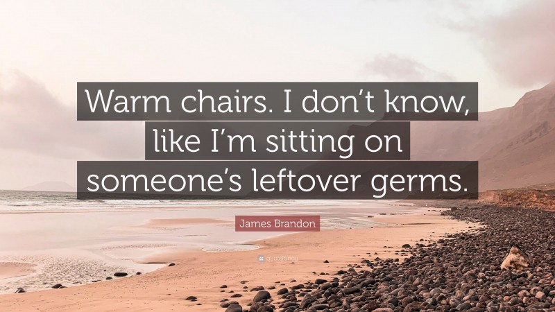 James Brandon Quote: “Warm chairs. I don’t know, like I’m sitting on someone’s leftover germs.”