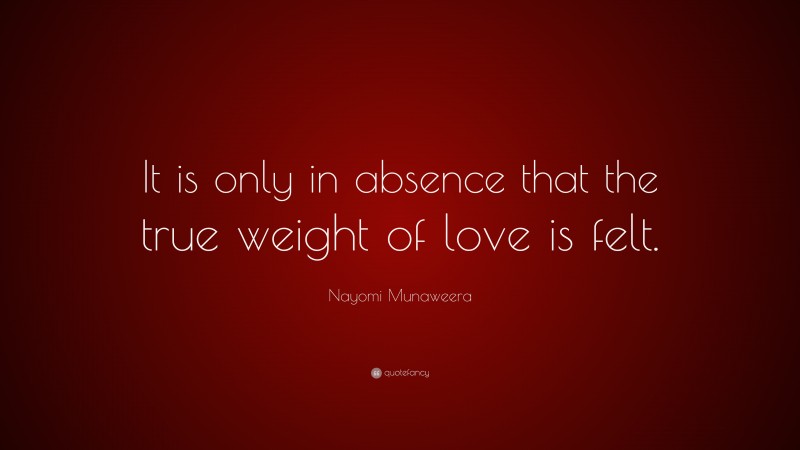 Nayomi Munaweera Quote: “It is only in absence that the true weight of love is felt.”