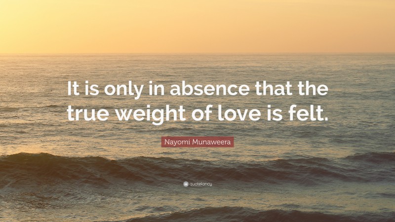 Nayomi Munaweera Quote: “It is only in absence that the true weight of love is felt.”