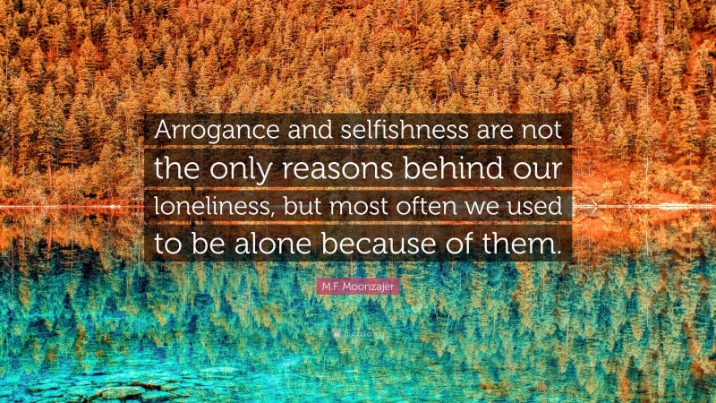 M.F. Moonzajer Quote: “Arrogance and selfishness are not the only reasons behind our loneliness, but most often we used to be alone because of them.”