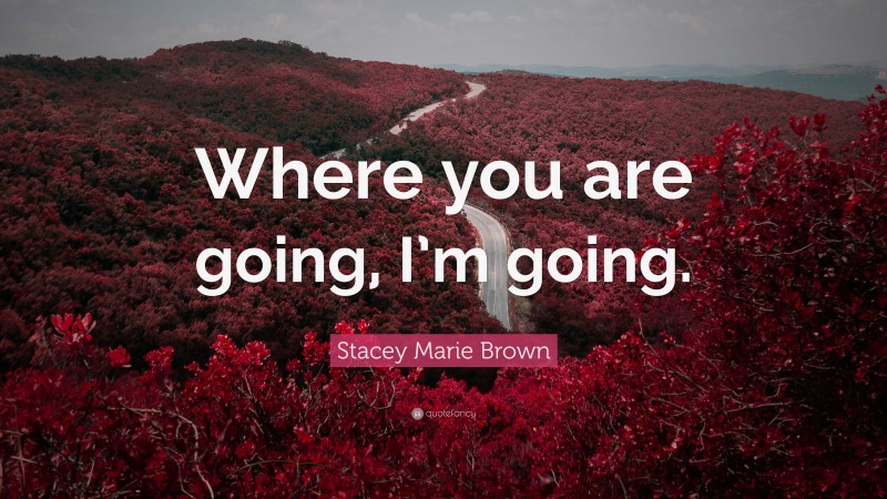 Stacey Marie Brown Quote: “Where you are going, I’m going.”