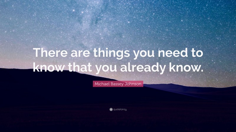 Michael Bassey Johnson Quote: “There are things you need to know that you already know.”