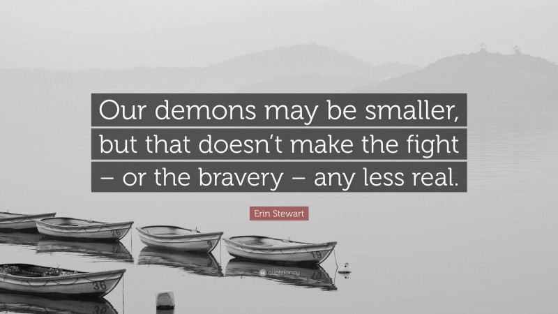 Erin Stewart Quote: “Our demons may be smaller, but that doesn’t make the fight – or the bravery – any less real.”