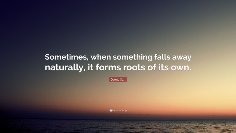 Jonny Sun Quote: “Sometimes, when something falls away naturally, it forms roots of its own.”