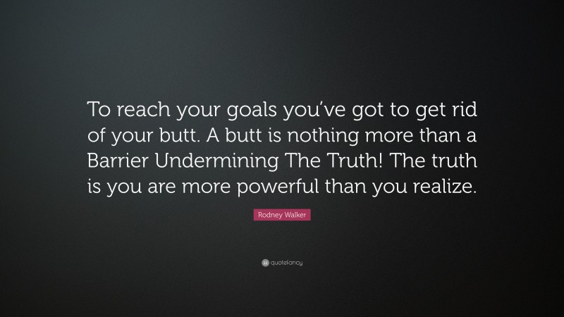 Rodney Walker Quote: “To reach your goals you’ve got to get rid of your butt. A butt is nothing more than a Barrier Undermining The Truth! The truth is you are more powerful than you realize.”