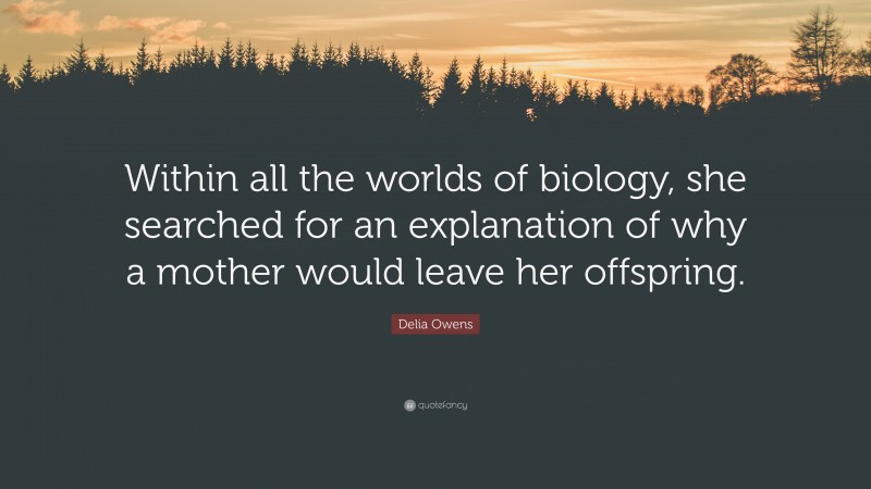 Delia Owens Quote: “Within all the worlds of biology, she searched for an explanation of why a mother would leave her offspring.”