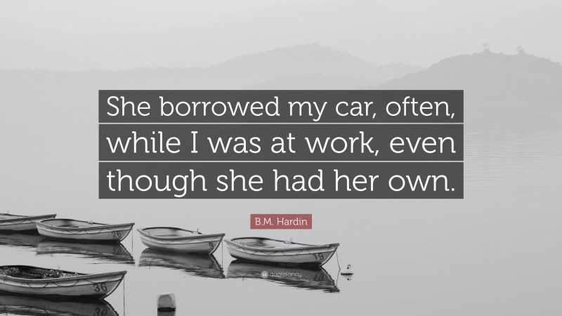 B.M. Hardin Quote: “She borrowed my car, often, while I was at work, even though she had her own.”