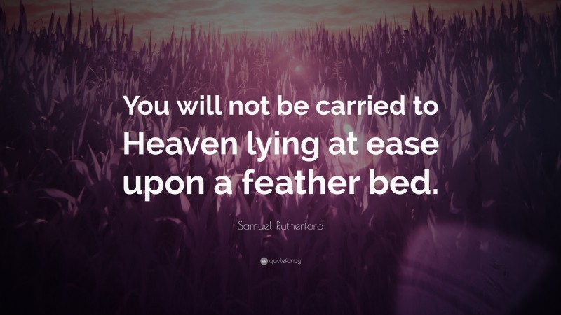 Samuel Rutherford Quote: “You will not be carried to Heaven lying at ease upon a feather bed.”