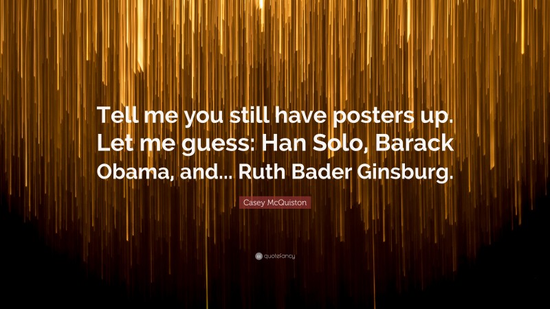 Casey McQuiston Quote: “Tell me you still have posters up. Let me guess: Han Solo, Barack Obama, and... Ruth Bader Ginsburg.”
