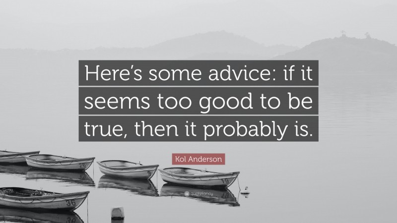 Kol Anderson Quote: “Here’s some advice: if it seems too good to be true, then it probably is.”