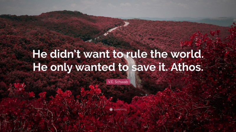 V.E. Schwab Quote: “He didn’t want to rule the world. He only wanted to save it. Athos.”