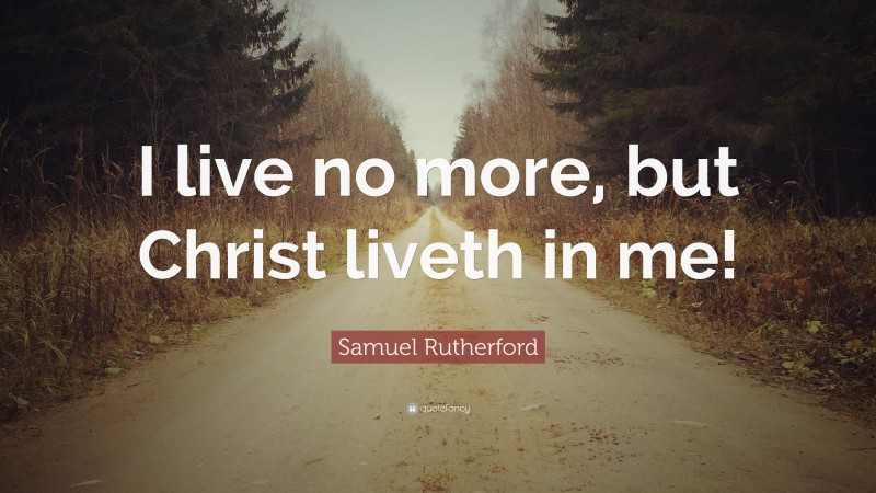 Samuel Rutherford Quote: “I live no more, but Christ liveth in me!”