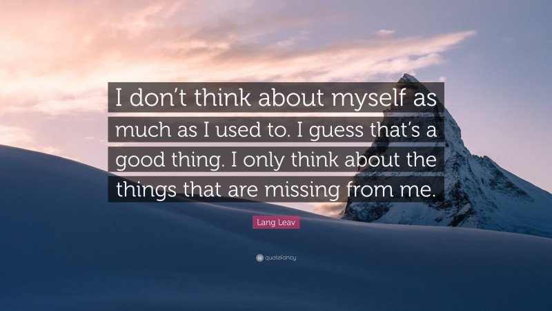 Lang Leav Quote: “I don’t think about myself as much as I used to. I guess that’s a good thing. I only think about the things that are missing from me.”