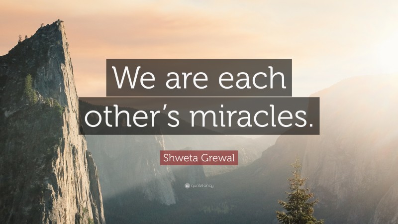 Shweta Grewal Quote: “We are each other’s miracles.”