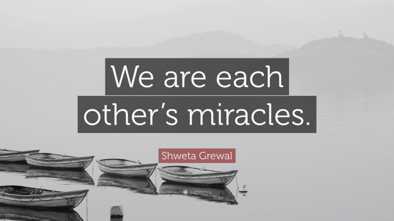 Shweta Grewal Quote: “We are each other’s miracles.”