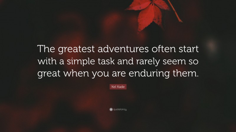 Kel Kade Quote: “The greatest adventures often start with a simple task and rarely seem so great when you are enduring them.”