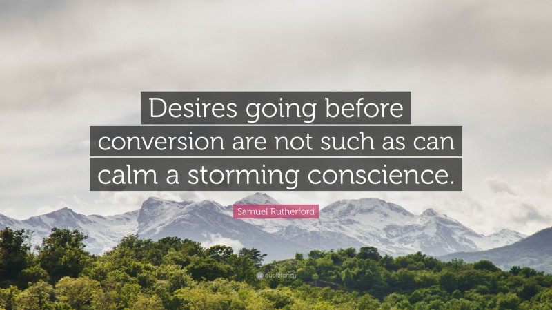 Samuel Rutherford Quote: “Desires going before conversion are not such as can calm a storming conscience.”