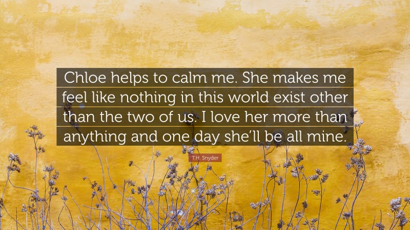 T.H. Snyder Quote: “Chloe helps to calm me. She makes me feel like nothing in this world exist other than the two of us. I love her more than anything and one day she’ll be all mine.”