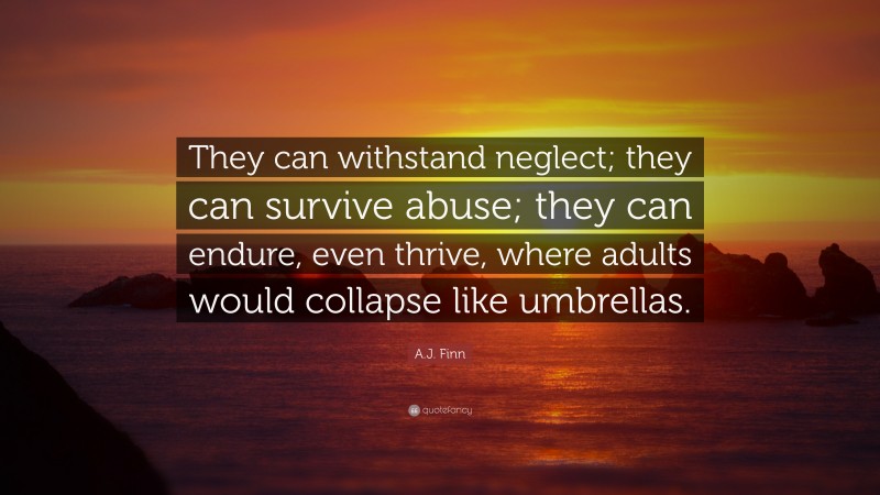A.J. Finn Quote: “They can withstand neglect; they can survive abuse; they can endure, even thrive, where adults would collapse like umbrellas.”