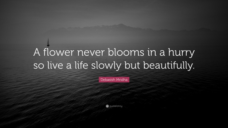 Debasish Mridha Quote: “A flower never blooms in a hurry so live a life slowly but beautifully.”