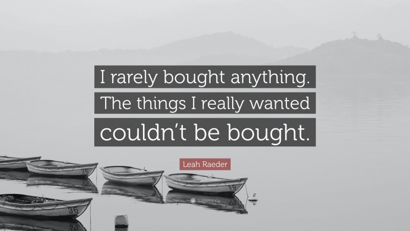 Leah Raeder Quote: “I rarely bought anything. The things I really wanted couldn’t be bought.”