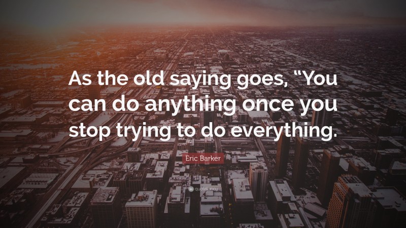 Eric Barker Quote: “As the old saying goes, “You can do anything once you stop trying to do everything.”