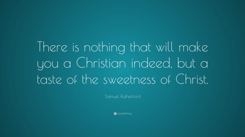Samuel Rutherford Quote: “There is nothing that will make you a Christian indeed, but a taste of the sweetness of Christ.”