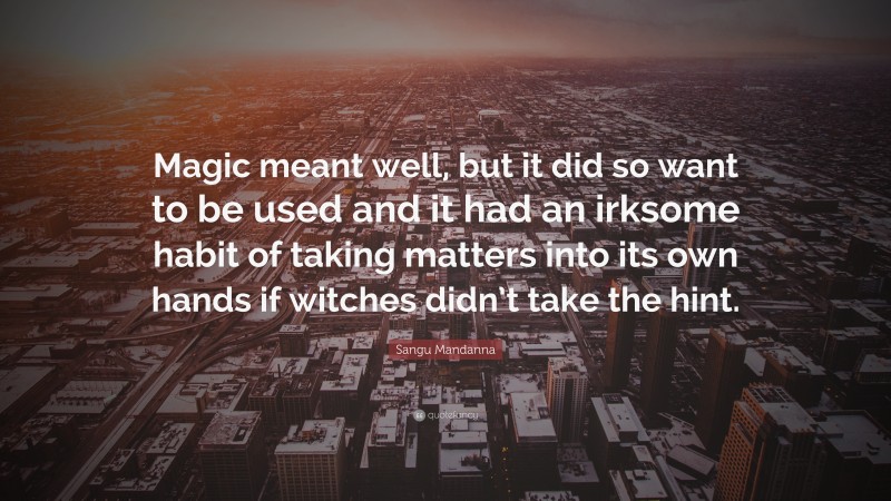 Sangu Mandanna Quote: “Magic meant well, but it did so want to be used and it had an irksome habit of taking matters into its own hands if witches didn’t take the hint.”